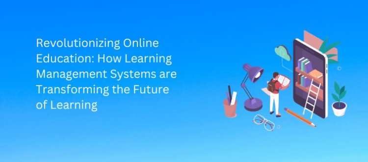 Revolutionizing Online Education: How Learning Management Systems are Transforming the Future of Learning