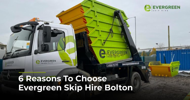 6 Reasons To Choose Evergreen Skip Hire Bolton