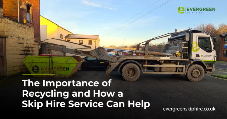The Importance of Recycling and How a Skip Hire Service Can Help