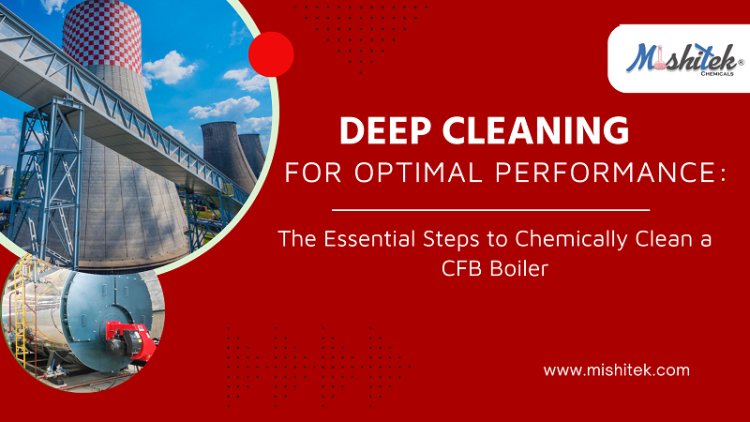 DEEP CLEANING FOR OPTIMAL PERFORMANCE: THE ESSENTIAL STEPS TO CHEMICALLY CLEAN A CFB BOILER