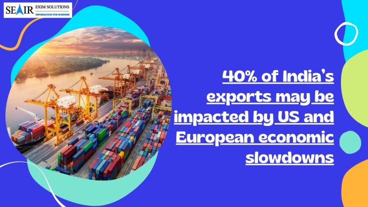 40% of India’s exports may be impacted by US and European economic slowdowns