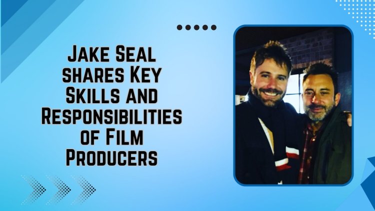 Jake Seal shares the Key Skills and Responsibilities of Film Producers