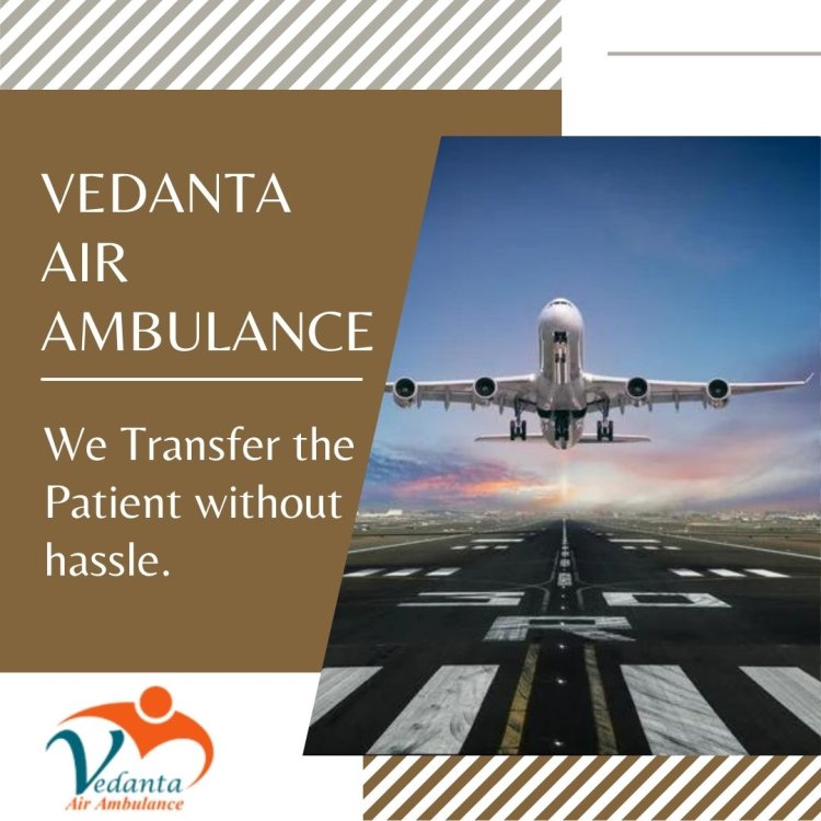 Get Vedanta Air Ambulance in Guwahati with Branded Medical System