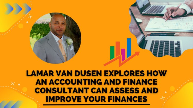 LaMar Van Dusen Explores How an Accounting and Finance Consultant Can Assess and Improve Your Finances