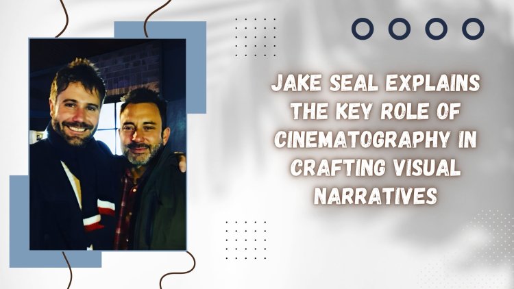 Jake Seal Explains The Key Role of Cinematography in Crafting Visual Narratives