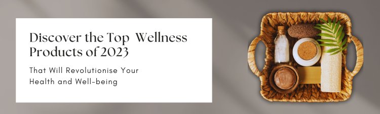 Discover the Top 10 Wellness Products of 2023 That Will Revolutionize Your Health and Well-being