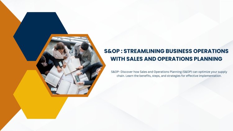 S&OP : Streamlining Business Operations with Sales and Operations Planning