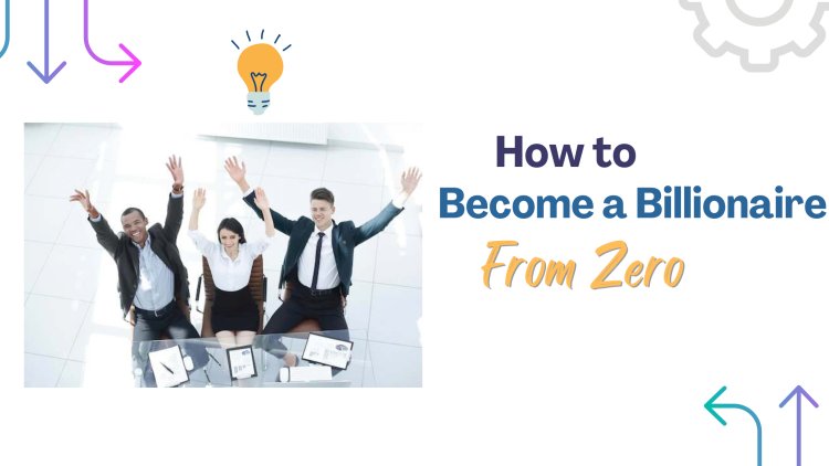 How to Become a Billionaire  From Zero