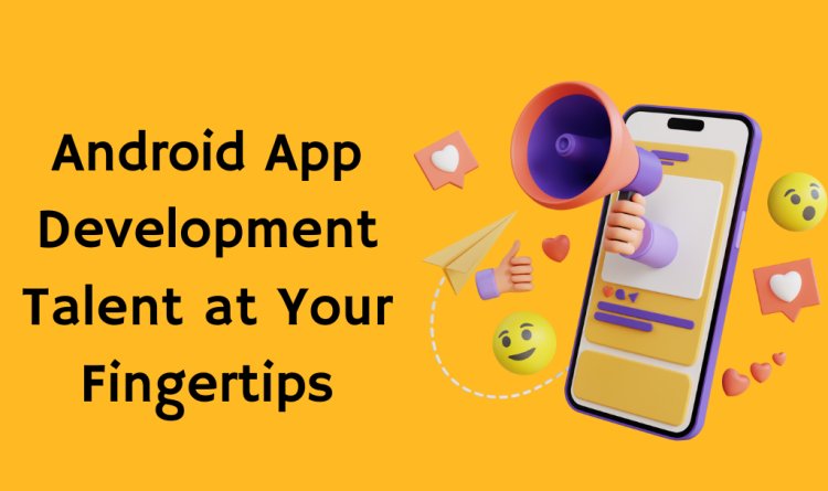 Android App Development Talent at Your Fingertips