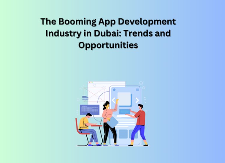 The Booming App Development Industry in Dubai: Trends and Opportunities