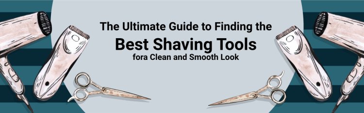 The Ultimate Guide to Finding the Best Shaving Tools for a Clean and Smooth Look