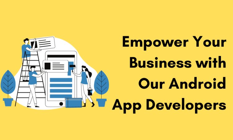 Empower Your Business with Our Android App Developers