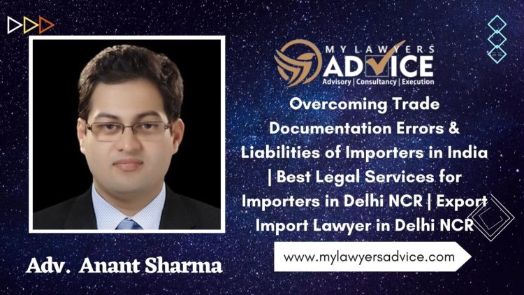 Overcoming Trade Documentation Errors & Liabilities of Importers in India | Best Legal Services for Importers in Delhi NCR | Export Import Lawyer in Delhi NCR