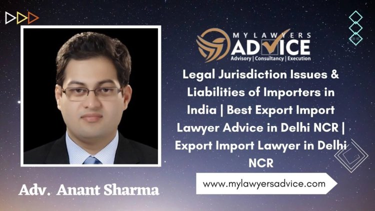 Contractual & Legal Disputes & Liabilities of Importers in India | Best Legal Solutions for Importers in Delhi NCR | Corporate Lawyer in Delhi NCR