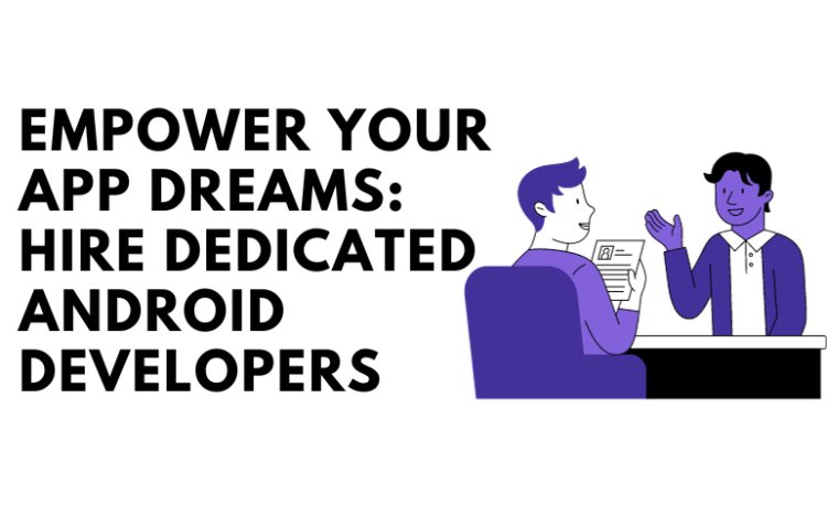 Empower Your App Dreams: Hire Dedicated Android Developers