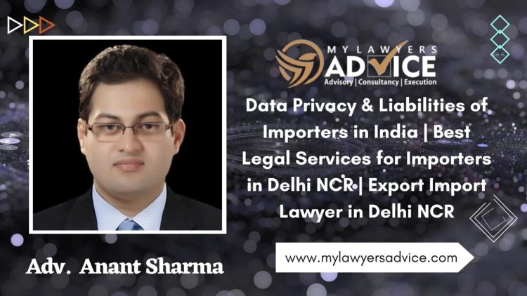 Data Privacy & Liabilities of Importers in India | Best Legal Services for Importers in Delhi NCR | Export Import Lawyer in Delhi NCR