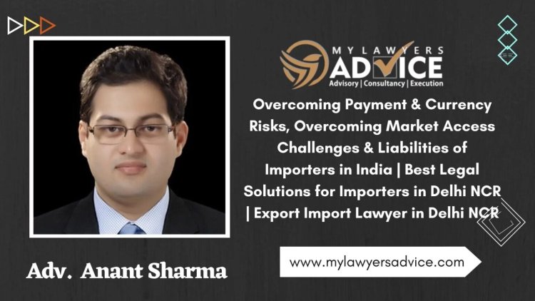 Overcoming Payment & Currency Risks, Overcoming Market Access Challenges & Liabilities of Importers in India | Best Legal Solutions for Importers in Delhi NCR | Export Import Lawyer in Delhi NCR