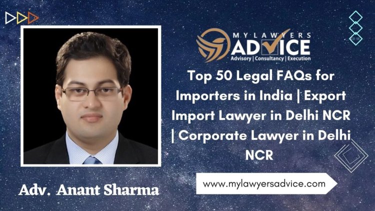 Top 50 Legal FAQs for Importers in India | Export Import Lawyer in Delhi NCR | Corporate Lawyer in Delhi NCR