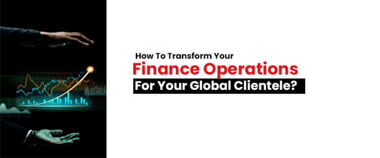 How To Transform Your Finance Operations For Your Global Clientele