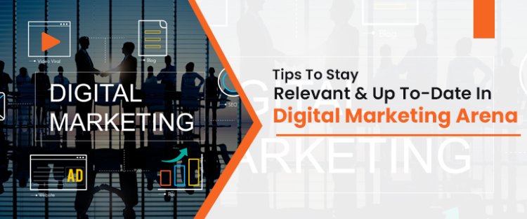 Tips To Stay Relevant & Up To-Date In Digital Marketing Arena