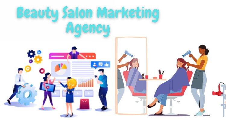 The Role of a Beauty Salon Marketing Agency: Boosting Your Business