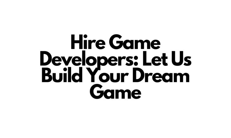 Hire Game Developers: Let Us Build Your Dream Game