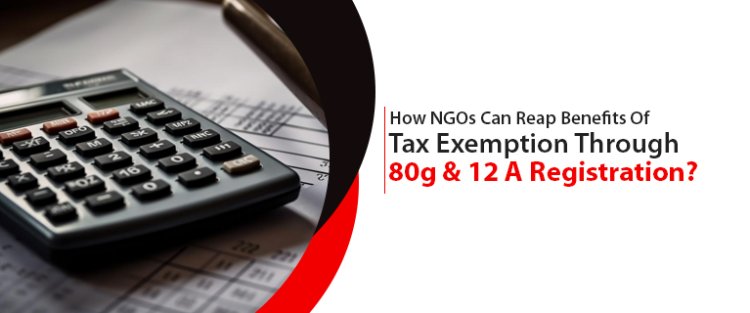 How NGOs Can Reap Benefits Of Tax Exemption Through 80g & 12 A Registration