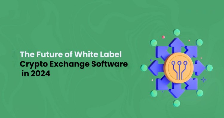 The Future of White Label Crypto Exchange Software in 2024 and Beyond