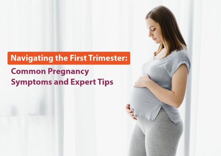 Navigating the First Trimester: Common Pregnancy Symptoms and Expert Tips