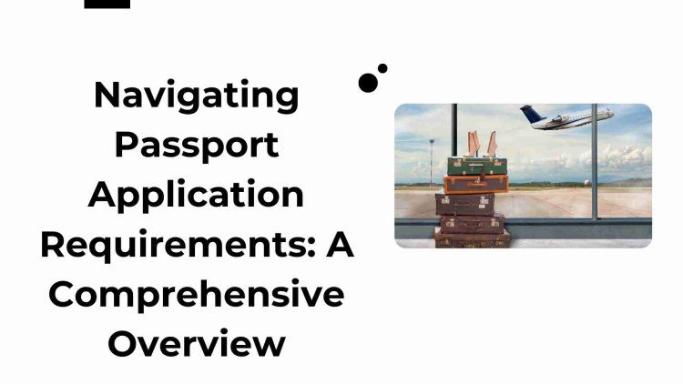 Navigating Passport Application Requirements: A Comprehensive Overview