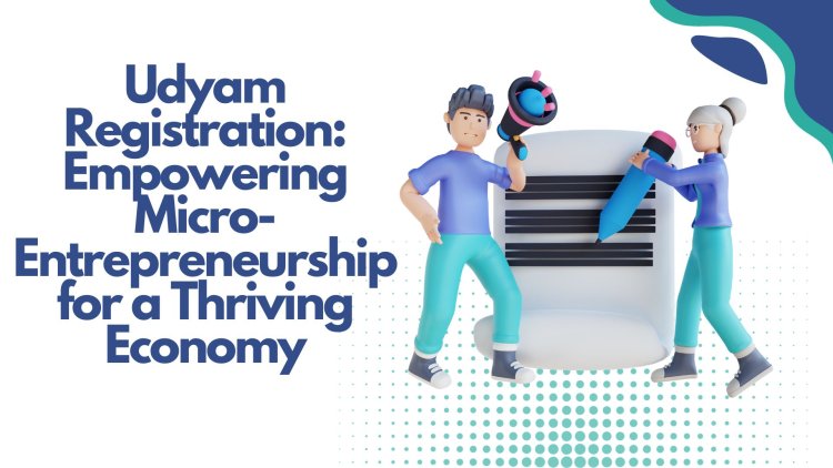 Udyam Registration: Empowering Micro-Entrepreneurship for a Thriving Economy