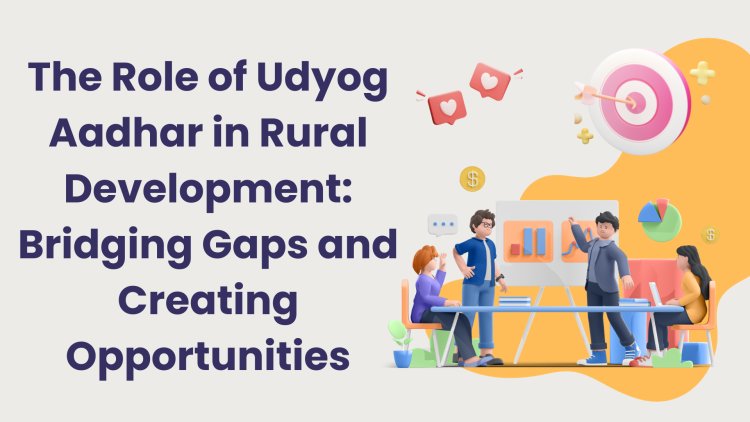 The Role of Udyog Aadhar in Rural Development: Bridging Gaps and Creating Opportunities
