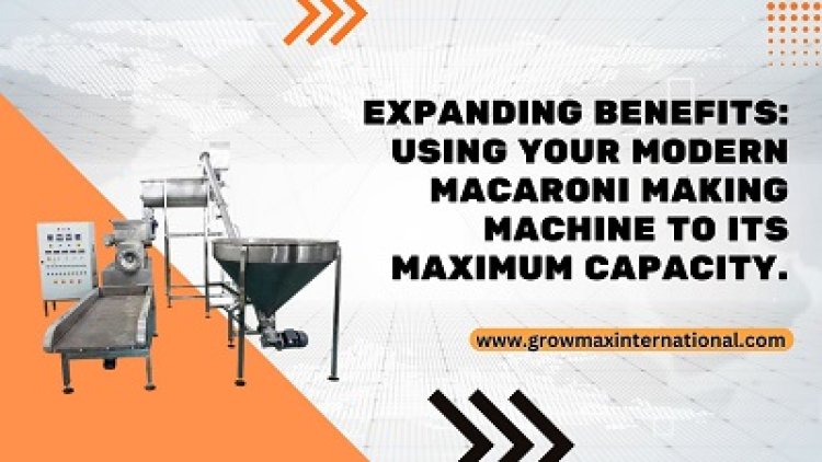 Expanding Benefits: Using Your Modern Macaroni Making Machine to Its Maximum Capacity.