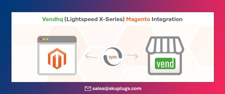 Exploring the Benefits of Vend (Lightspeed X Series) Magento Integration