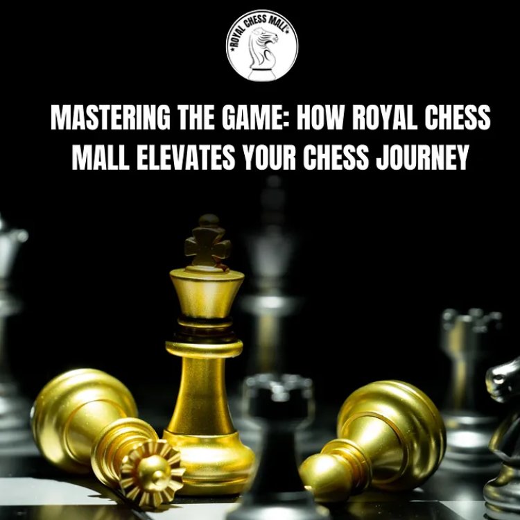 Mastering the Game: How Royal Chess Mall Elevates Your Chess Journey