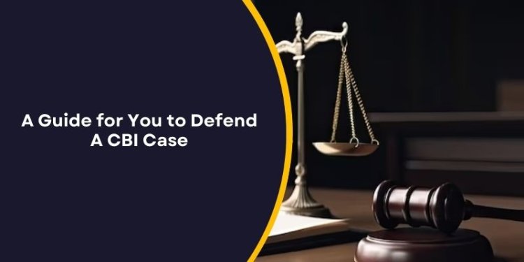 A Guide for You to Defend A CBI Case
