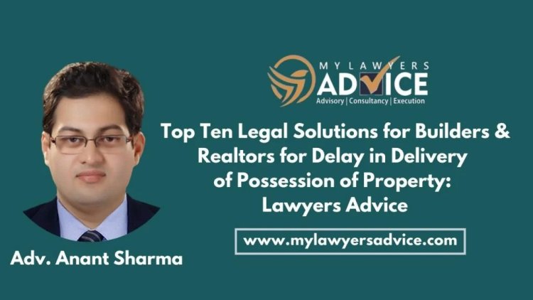 Top Ten Legal Solutions for Builders & Realtors for Delay in Delivery of Possession of Property