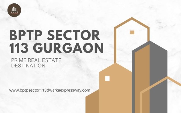 Why BPTP Sector 113 Gurgaon is a Prime Real Estate Destination