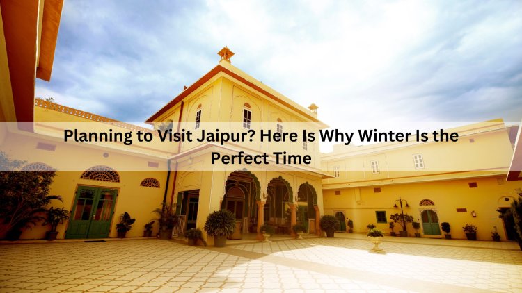 PLANNING TO VISIT JAIPUR? HERE IS WHY WINTER IS THE PERFECT TIME