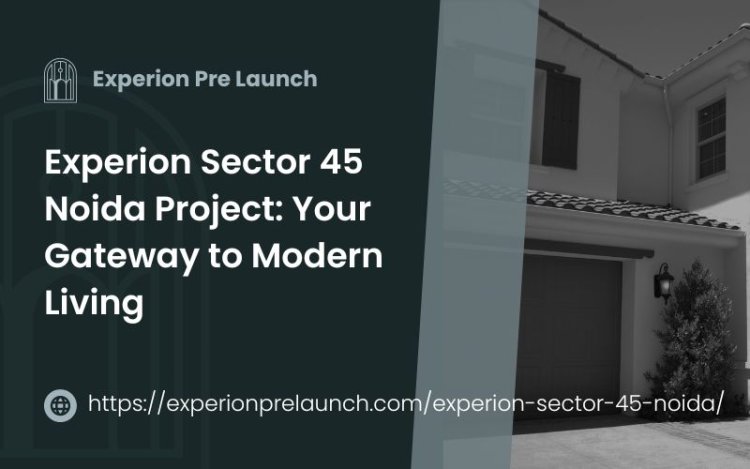 Experion Sector 45 Noida Project: Your Gateway to Modern Living