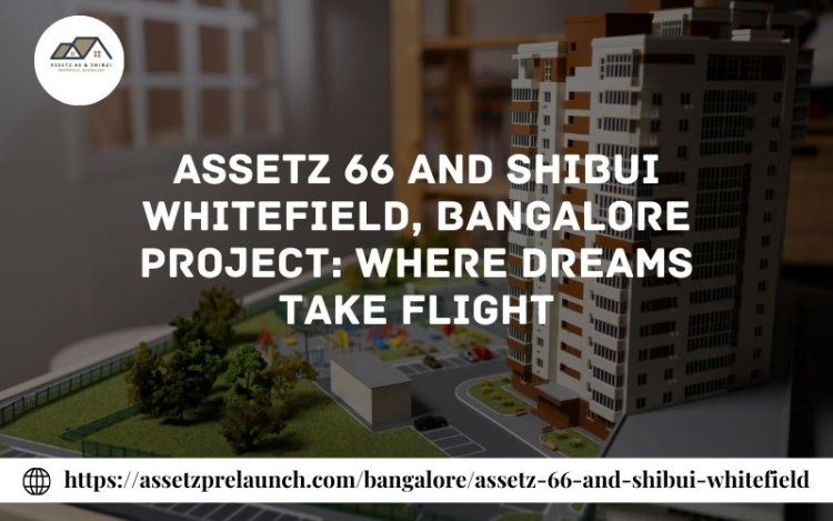 Assetz 66 and Shibui Whitefield, Bangalore Project: Where Dreams Take Flight