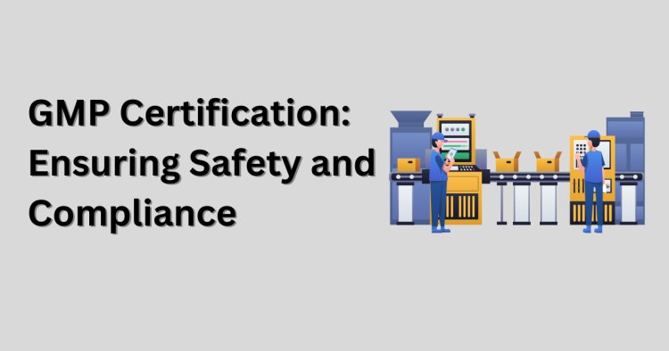 GMP Certification: Ensuring Safety and Compliance
