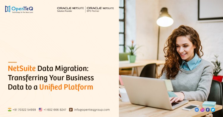 NetSuite Data Migration: Transferring Your Business Data to a Unified Platform