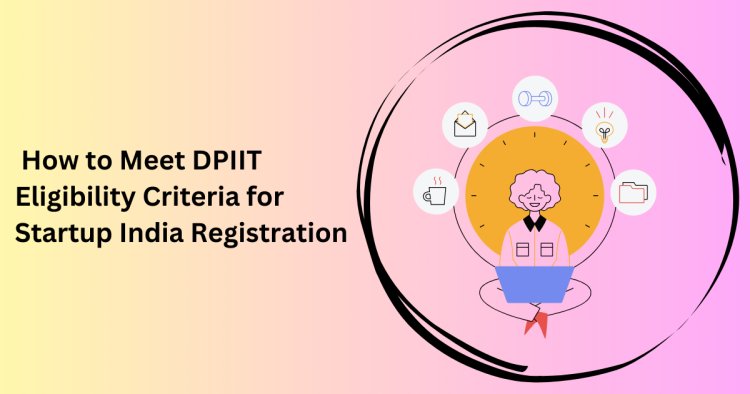 How to Meet DPIIT Eligibility Criteria for Startup India Registration