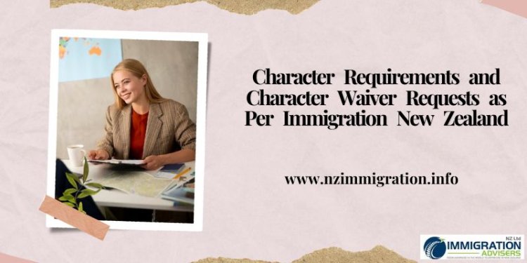 What are Character Requirements and Character Waiver Requests as Per Immigration New Zealand?