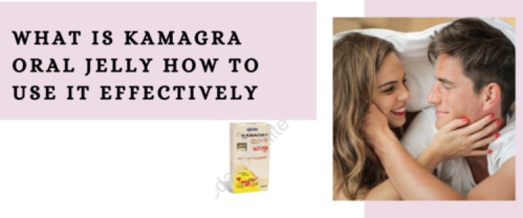 What is Kamagra Oral Jelly How to Use It Effectively