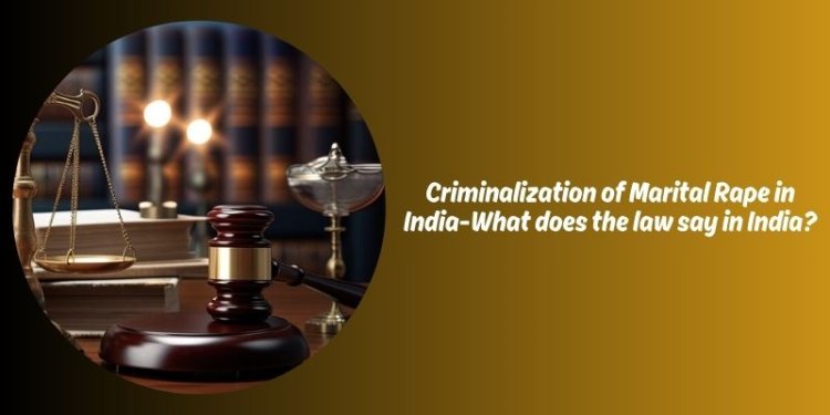 Criminalization of Marital Rape in India-What does the law say in India?