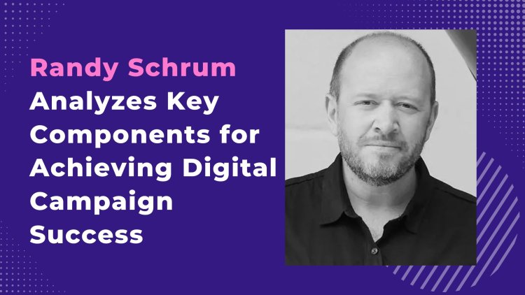 Randy Schrum Analyzes Key Components for Achieving Digital Campaign Success