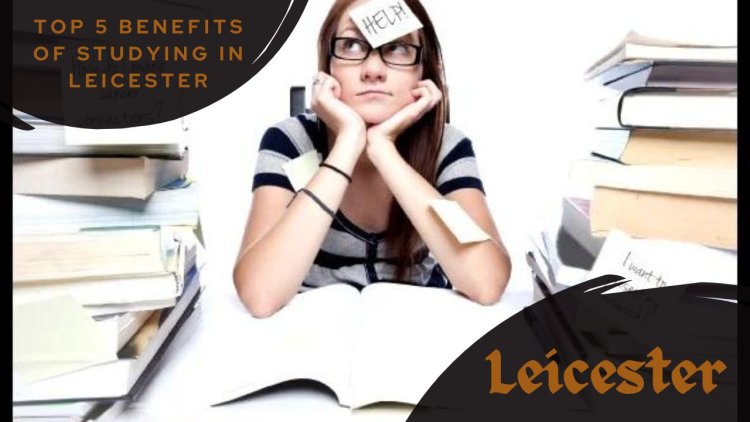 Top 5 Benefits of Studying in Leicester