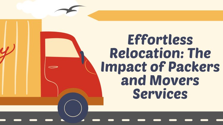 Effortless Relocation: The Impact of Packers and Movers Services